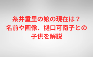 糸井重里の娘の現在は?名前や画像、樋口可南子との子供を解説