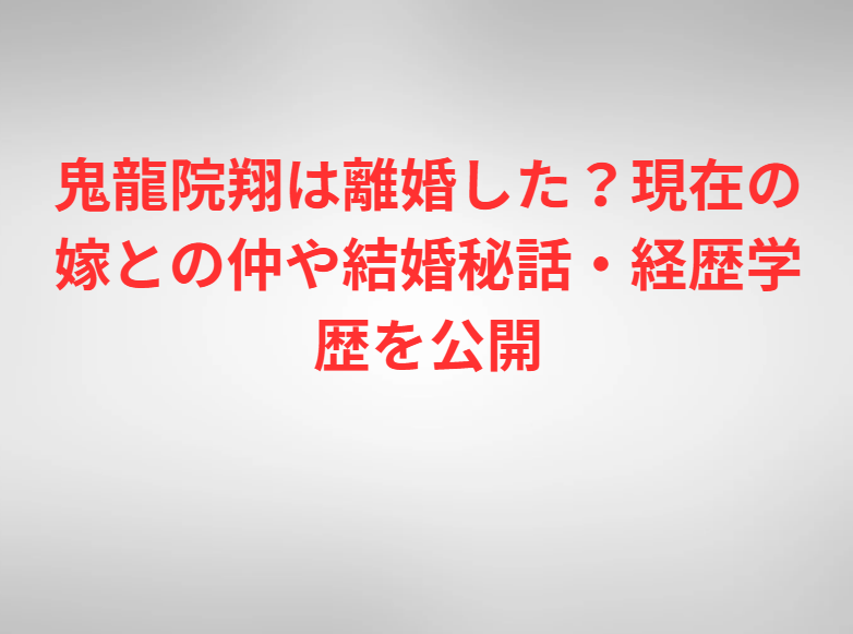 鬼龍院翔は離婚した？現在の嫁との仲や結婚秘話・経歴学歴を公開