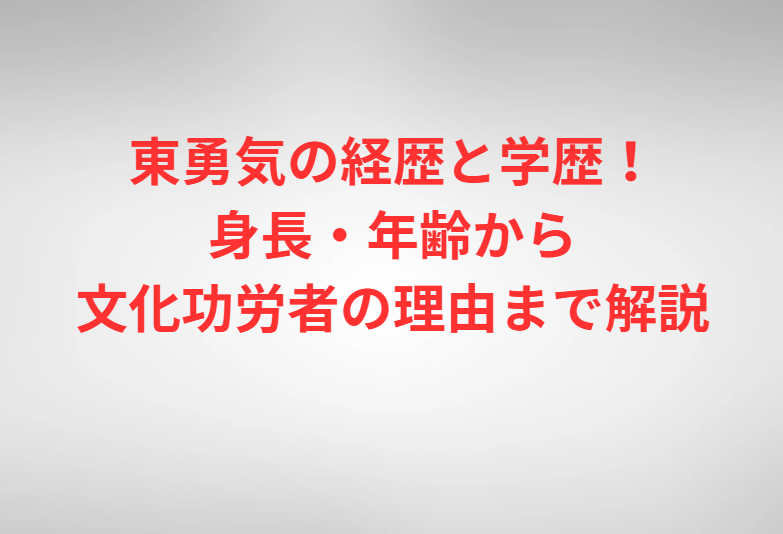東勇気の経歴と学歴！身長・年齢から文化功労者の理由まで解説