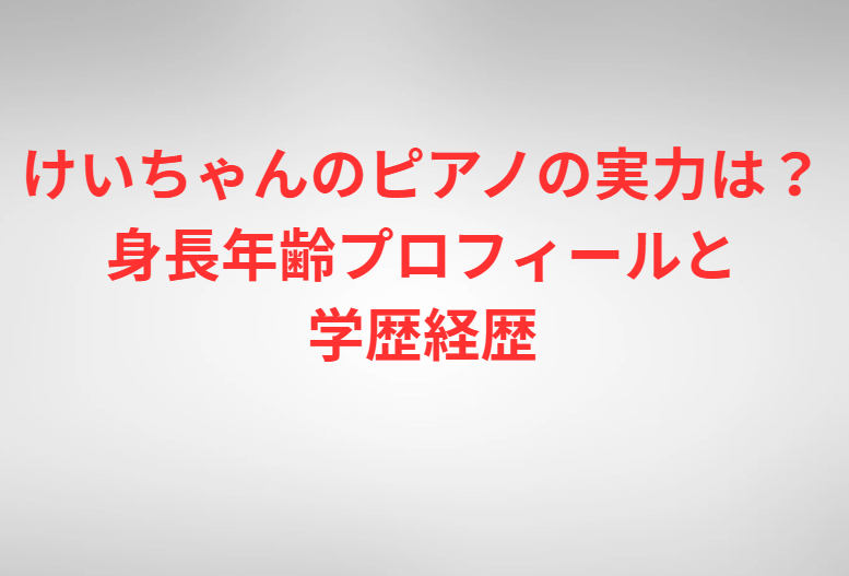 けいちゃんのピアノの実力は？身長年齢プロフィールと学歴経歴