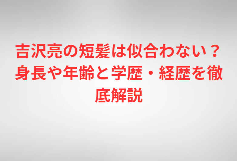 吉沢亮の短髪は似合わない？身長や年齢と学歴・経歴を徹底解説