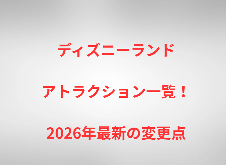 ディズニーランドアトラクション一覧！2026年最新の変更点