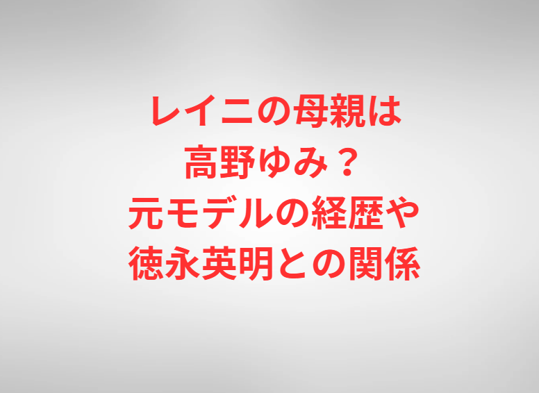 レイニの母親は高野ゆみ？元モデルの経歴や徳永英明との関係