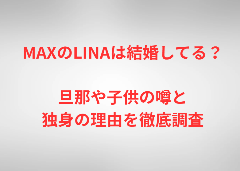 MAXのLINAは結婚してる？旦那や子供の噂と独身の理由を徹底調査