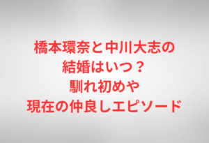 橋本環奈と中川大志の結婚はいつ?馴れ初めや現在の仲良しエピソード