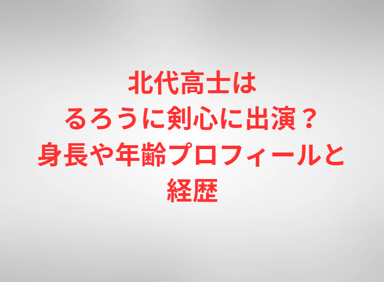 北代高士はるろうに剣心に出演？身長や年齢プロフィールと経歴