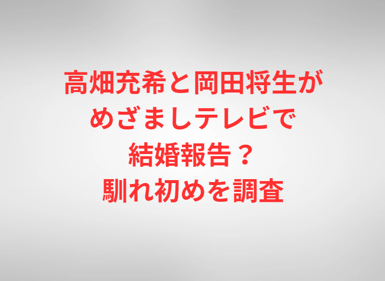 高畑充希と岡田将生がめざましテレビで結婚報告？馴れ初めを調査