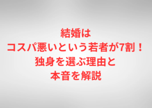 結婚はコスパ悪いという若者が7割！独身を選ぶ理由と本音を解説