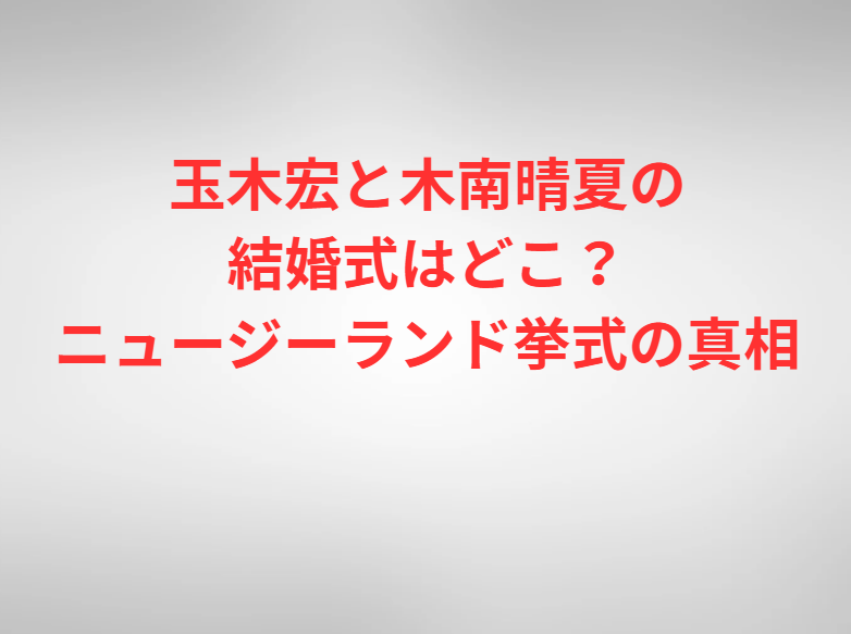 玉木宏と木南晴夏の結婚式はどこ？ニュージーランド挙式の真相
