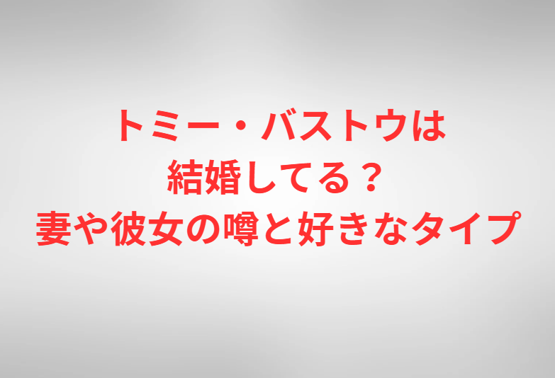 トミー・バストウは結婚してる？妻や彼女の噂と好きなタイプ