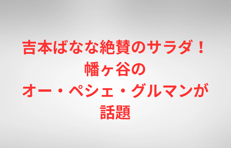 吉本ばなな絶賛のサラダ！幡ヶ谷のオー・ペシェ・グルマンが話題