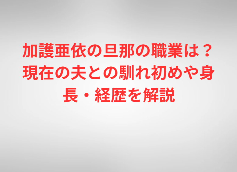 加護亜依の旦那の職業は？現在の夫との馴れ初めや身長・経歴を解説