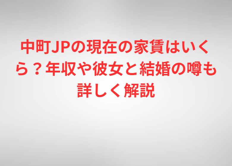 中町JPの現在の家賃はいくら？年収や彼女と結婚の噂も詳しく解説