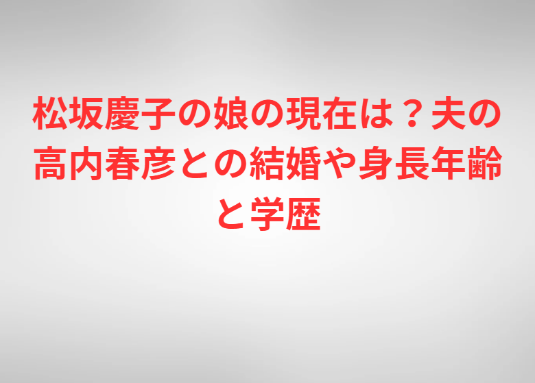 松坂慶子の娘の現在は？夫の高内春彦との結婚や身長年齢と学歴