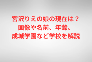 宮沢りえの娘の現在は？画像や名前、年齢、成城学園など学校を解説