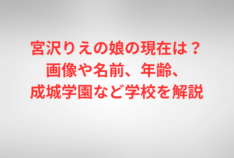 宮沢りえの娘の現在は？画像や名前、年齢、成城学園など学校を解説