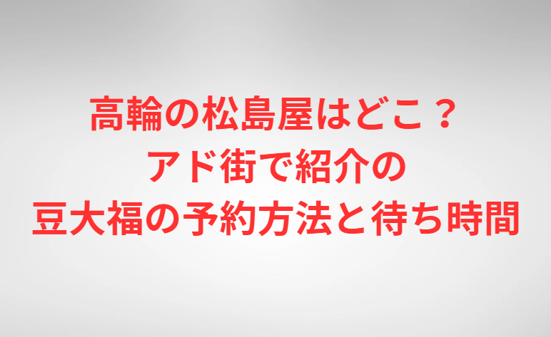 高輪の松島屋はどこ？アド街で紹介の豆大福の予約方法と待ち時間