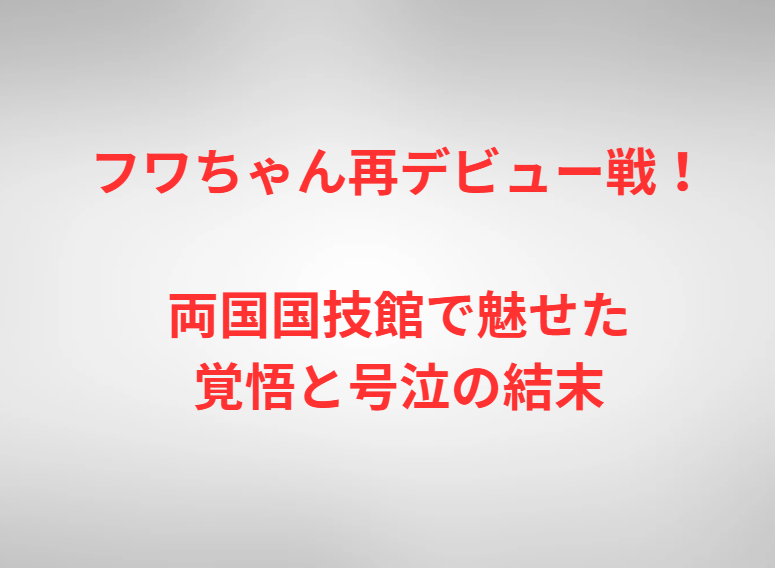 フワちゃん再デビュー戦！両国国技館で魅せた覚悟と号泣の結末