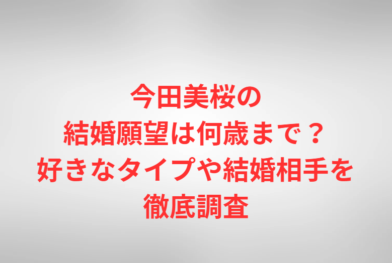 今田美桜の結婚願望は何歳まで？好きなタイプや結婚相手を徹底調査