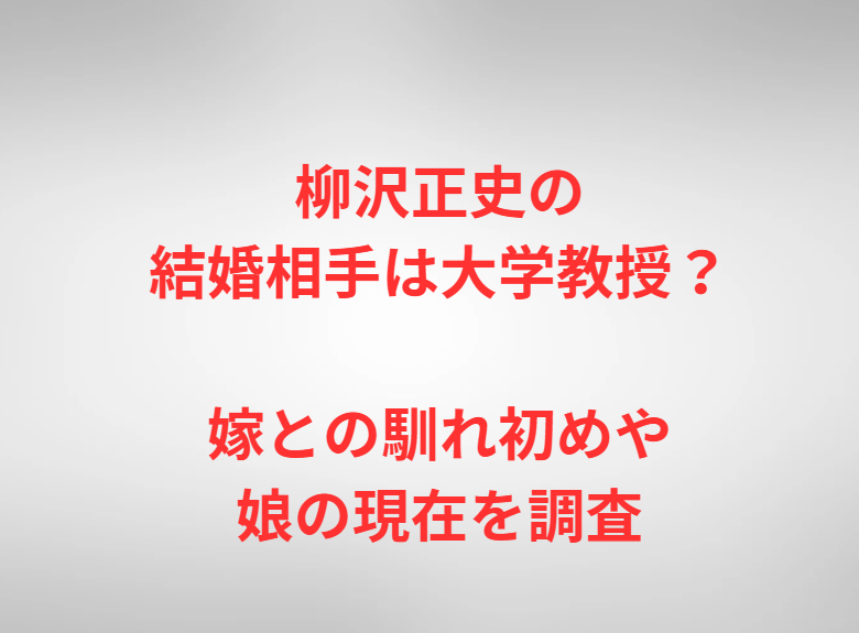柳沢正史の結婚相手は大学教授？嫁との馴れ初めや娘の現在を調査