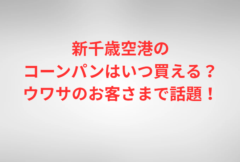 新千歳空港のコーンパンはいつ買える？ウワサのお客さまで話題！