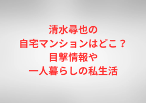 清水尋也の自宅マンションはどこ？目撃情報や一人暮らしの私生活