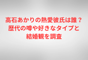 高石あかりの熱愛彼氏は誰？歴代の噂や好きなタイプと結婚観を調査