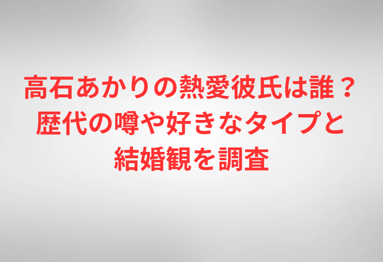 高石あかりの熱愛彼氏は誰？歴代の噂や好きなタイプと結婚観を調査