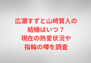 広瀬すずと山崎賢人の結婚はいつ?現在の熱愛状況や指輪の噂を調査