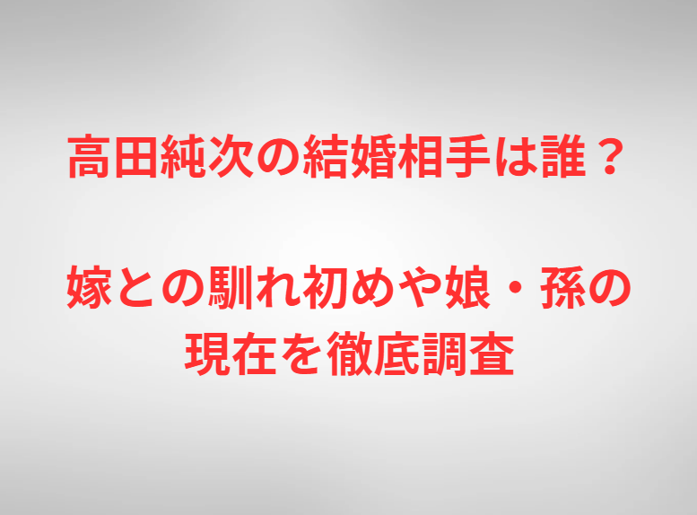 高田純次の結婚相手は誰？嫁との馴れ初めや娘・孫の現在を徹底調査