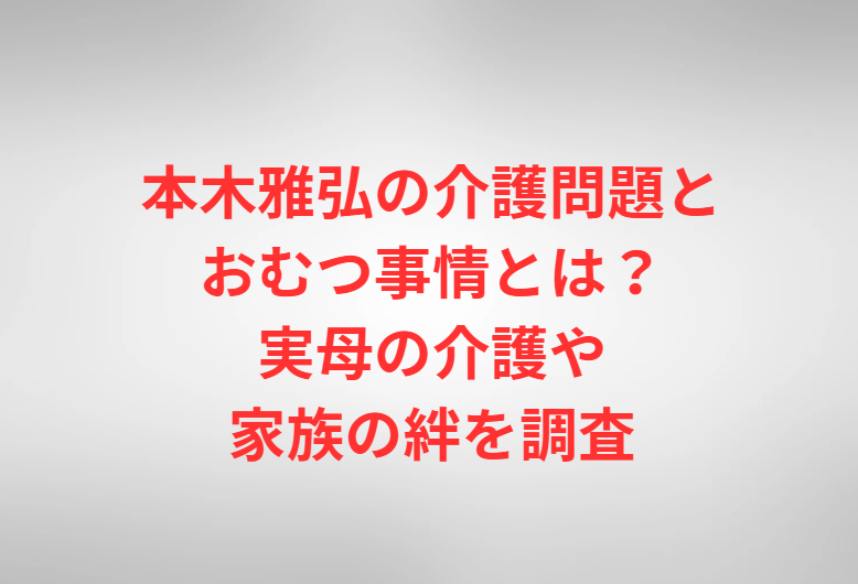 本木雅弘の介護問題とおむつ事情とは？実母の介護や家族の絆を調査
