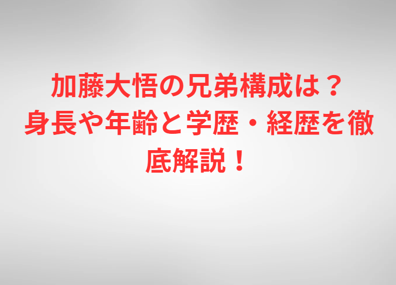 加藤大悟の兄弟構成は？身長や年齢と学歴・経歴を徹底解説！