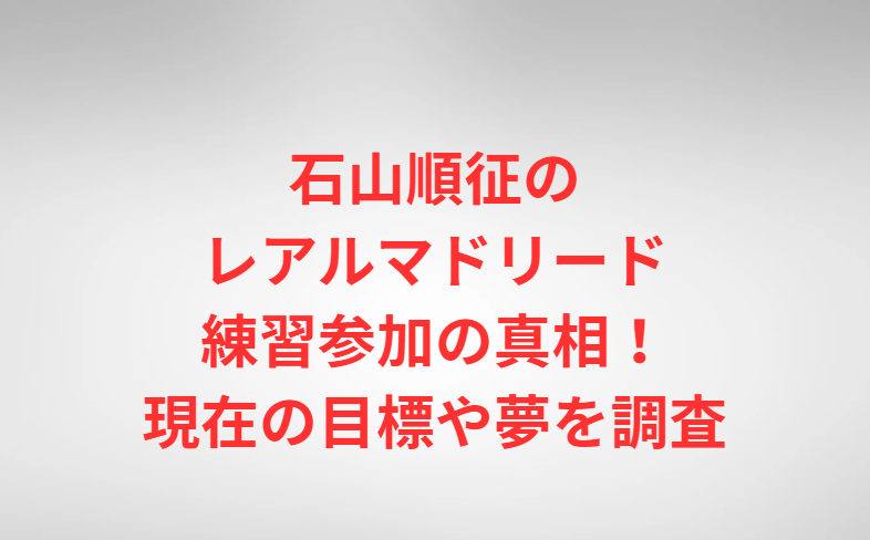石山順征のレアルマドリード練習参加の真相！現在の目標や夢を調査