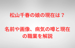 松山千春の娘の現在は？名前や画像、病気の噂と現在の職業を解説