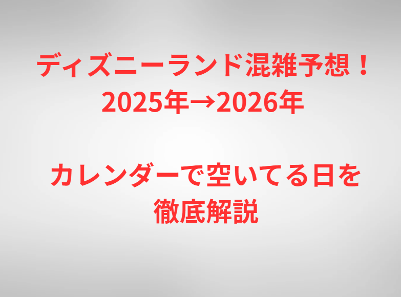 ディズニーランド混雑予想！2025年→2026年 カレンダーで空いてる日を徹底解説