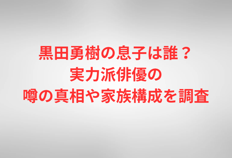 黒田勇樹の息子は誰？実力派俳優の噂の真相や家族構成を調査