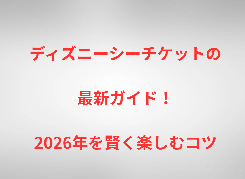ディズニーシーチケットの最新ガイド！2026年を賢く楽しむコツ