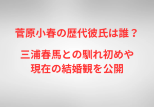 菅原小春の歴代彼氏は誰？三浦春馬との馴れ初めや現在の結婚観を公開