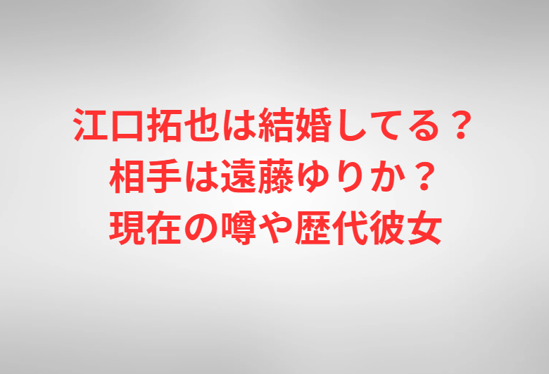江口拓也は結婚してる？相手は遠藤ゆりか？現在の噂や歴代彼女