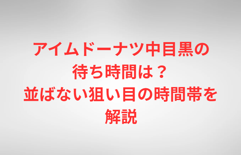 アイムドーナツ中目黒の待ち時間は？並ばない狙い目の時間帯を解説
