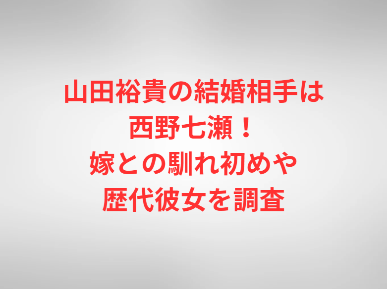 山田裕貴の結婚相手は西野七瀬！嫁との馴れ初めや歴代彼女を調査