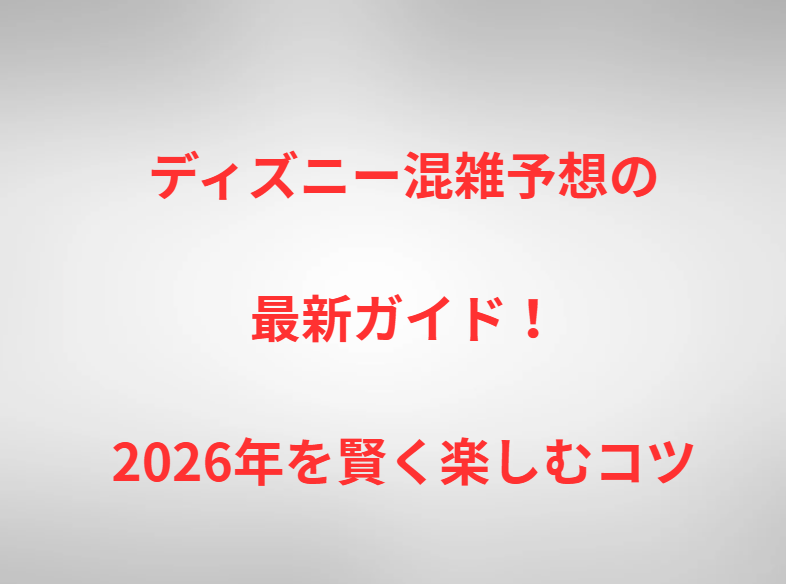 ディズニー混雑予想の最新ガイド！2026年を賢く楽しむコツ