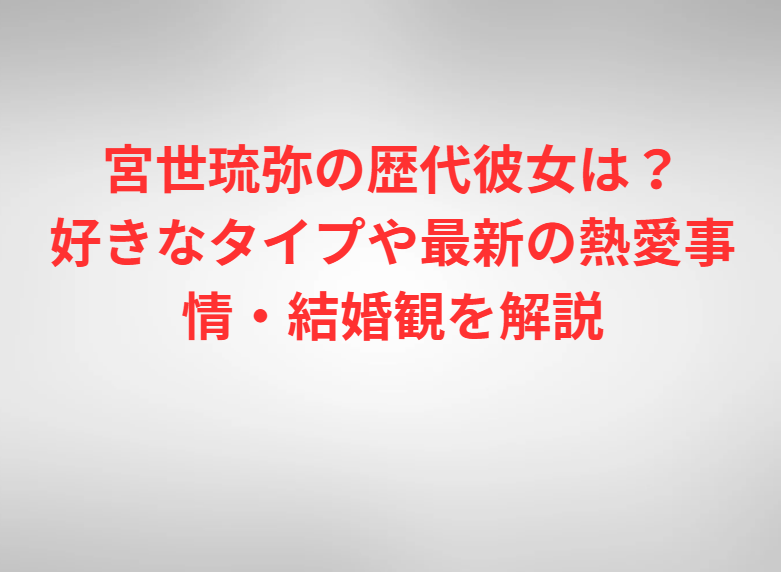 宮世琉弥の歴代彼女は？好きなタイプや最新の熱愛事情・結婚観を解説
