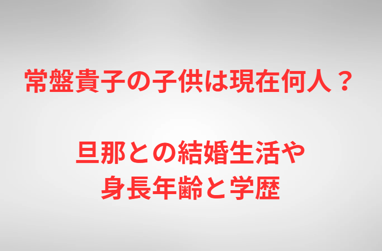 常盤貴子の子供は現在何人？旦那との結婚生活や身長年齢と学歴