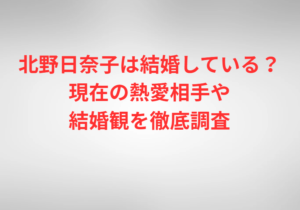 北野日奈子は結婚している?現在の熱愛相手や結婚観を徹底調査