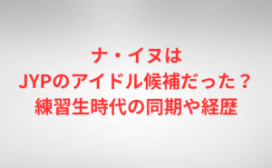 ナ・イヌはJYPのアイドル候補だった？練習生時代の同期や経歴