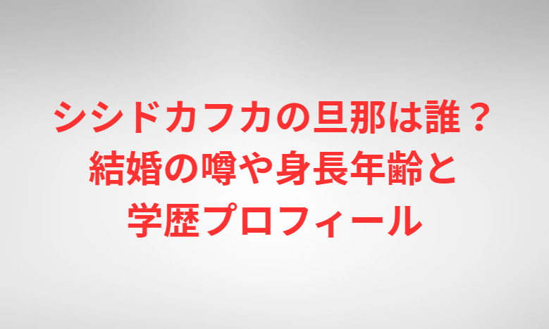 シシドカフカの旦那は誰？結婚の噂や身長年齢と学歴プロフィール
