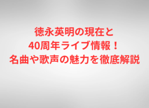 徳永英明の現在と40周年ライブ情報！名曲や歌声の魅力を徹底解説