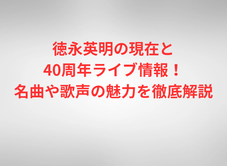 徳永英明の現在と40周年ライブ情報！名曲や歌声の魅力を徹底解説