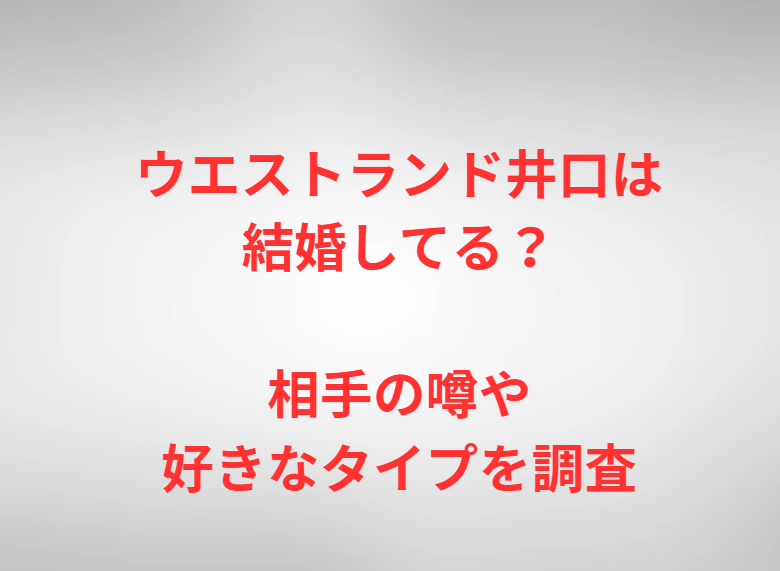 ウエストランド井口は結婚してる？相手の噂や好きなタイプを調査